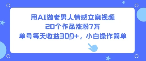 用AI做老男人情感文案视频，20个作品涨粉7W，单号每天收益3张+，小白操作简单网赚项目-副业赚钱-互联网创业-资源整合知行客