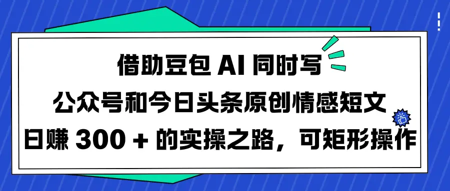 借助豆包 AI 同时写公众号和今日头条原创情感短文日赚 300 + 的实操之路，可矩形操作-知行客