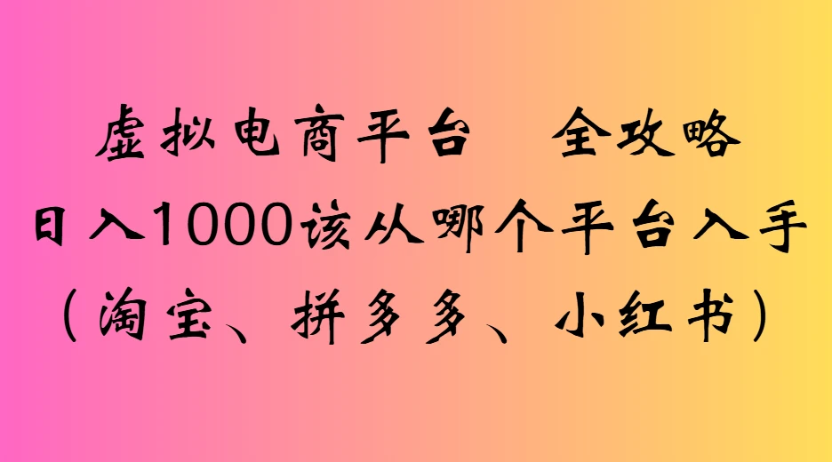 虚拟电商平台全攻略日入1000该从哪个平台入手 | 资源下载 - 知行客网赚项目-副业赚钱-互联网创业-资源整合知行客