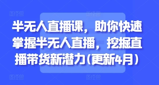 【精】半无人直播课,助你快速掌握半无人直播,挖掘直播带货新潜力(更新7月) 【精】半无人直播课,助你快速掌握半无人直播,挖掘直播带货新潜力(更新7月)