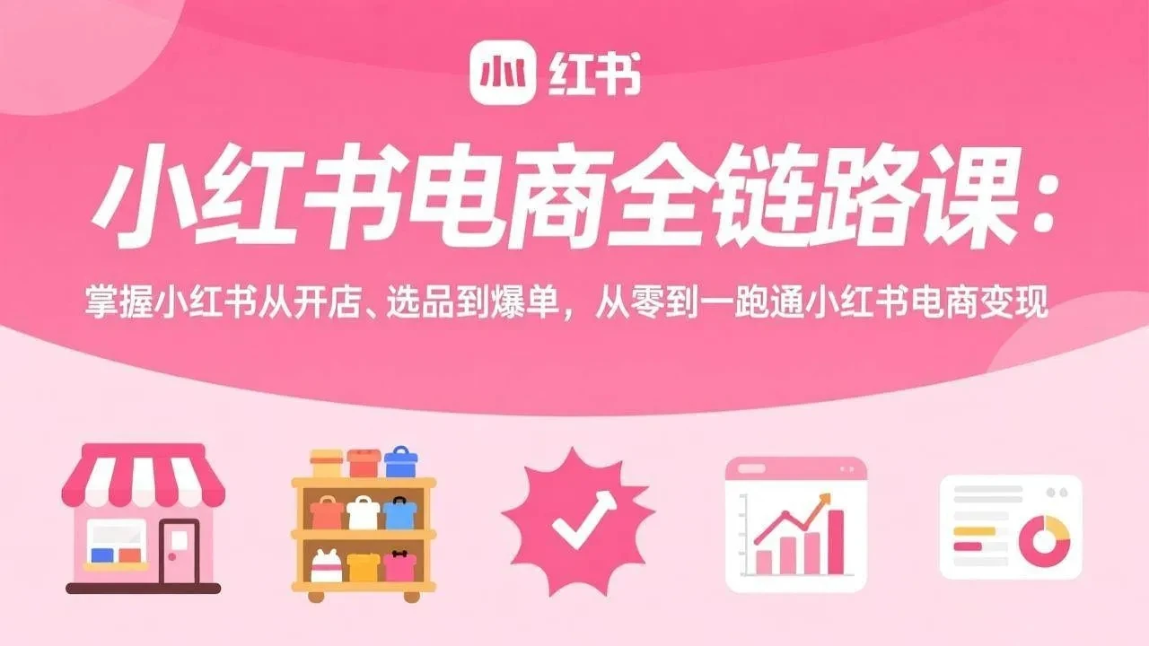 【精】小红书电商全链路课：掌握小红书从开店、选品到爆单，从零到一跑通小红书电商变现网赚项目-副业赚钱-互联网创业-资源整合知行客