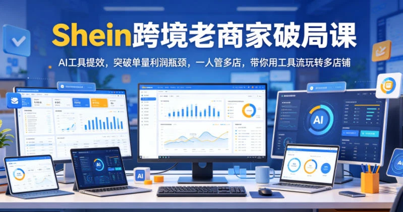 【精】Shein跨境老商家破局课，AI工具提效，突破单量利润瓶颈，一人管多店，带你用工具流玩转多店铺-知行客