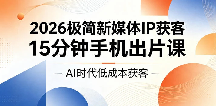【精】2026极简新媒体IP获客，15分钟手机出片课，AI时代低成本获客-知行客
