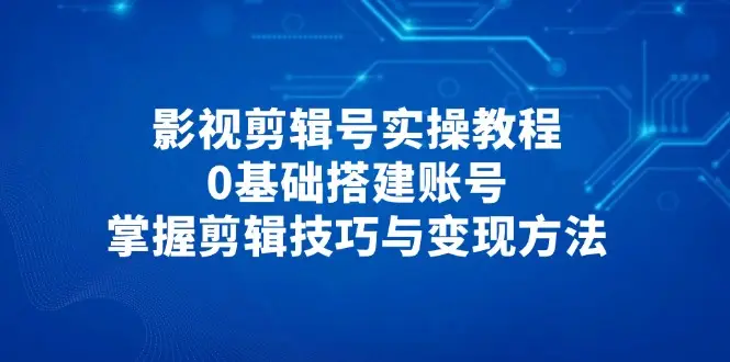 影视剪辑号实操教程,0基础搭建账号,掌握剪辑技巧与变现方法 影视剪辑号实操教程,0基础搭建账号,掌握剪辑技巧与变现方法
