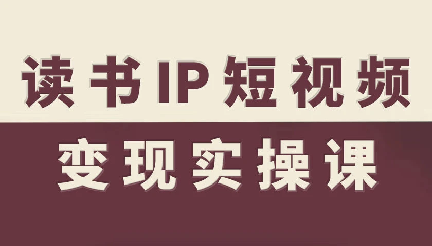 【精】书IP短视频变现实操课，读书IP赛道变现指南 | 资源下载 - 知行客网赚项目-副业赚钱-互联网创业-资源整合知行客