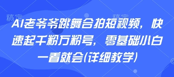 AI老爷爷跳舞合拍短视频，快速起千粉万粉号，零基础小白一看就会(详细教学) | 资源下载 - 知行客网赚项目-副业赚钱-互联网创业-资源整合知行客
