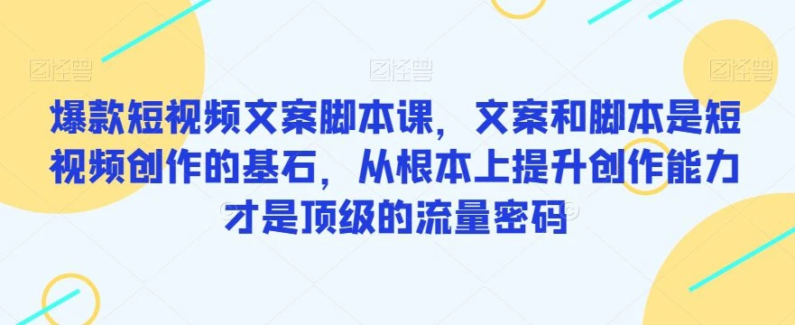 【精】爆款短视频文案脚本课，文案和脚本是短视频创作的基石，从根本上提升创作能力才是顶级的流量密码网赚项目-副业赚钱-互联网创业-资源整合知行客