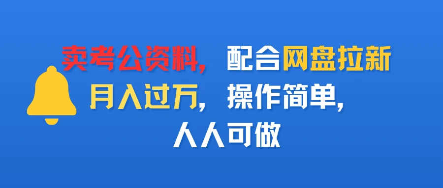卖考公资料，配合网盘拉新，月入过万，操作简单，人人可做网赚项目-副业赚钱-互联网创业-资源整合知行客
