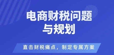 【精】电商企业财税风险与规避，直击财税痛点，制定专属方案 | 资源下载 - 知行客网赚项目-副业赚钱-互联网创业-资源整合知行客