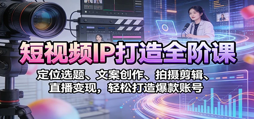 【精】短视频IP打造全阶课：定位选题、文案创作、拍摄剪辑、直播变现，轻松打造爆款账号 | 资源下载 - 知行客网赚项目-副业赚钱-互联网创业-资源整合知行客