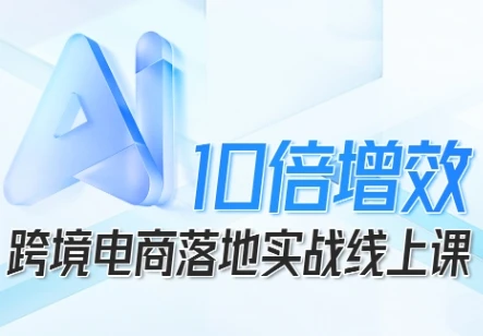 【精】跨境电商10倍增效，跨境电商AI落地实战线上课网赚项目-副业赚钱-互联网创业-资源整合知行客