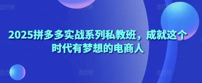 2025拼多多实战系列私教班，成就这个时代有梦想的电商人 | 资源下载 - 知行客网赚项目-副业赚钱-互联网创业-资源整合知行客
