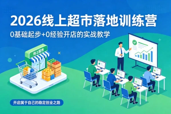 【精】2026线上超市落地训练营，0基础起步+0经验开店的实战教学，开启属于自己的稳定创业之路网赚项目-副业赚钱-互联网创业-资源整合知行客