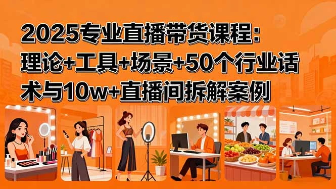 【精】2025专业直播带货课程：理论+工具+场景+50个行业话术与10w+直播间拆解案例 | 资源下载 - 知行客网赚项目-副业赚钱-互联网创业-资源整合知行客