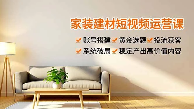 【精】家装建材短视频运营课，账号搭建、黄金选题、投流获客，系统破局，稳定产出高价值内容 | 资源下载 - 知行客网赚项目-副业赚钱-互联网创业-资源整合知行客